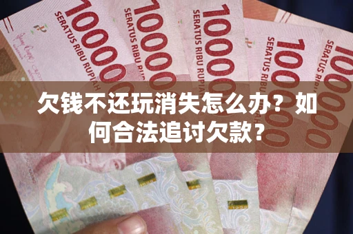 济南欠钱不还玩消失怎么办？如何合法追讨欠款？