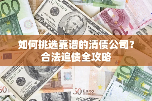 济南如何挑选靠谱的清债公司?合法追债全攻略 济南如何挑选靠谱的清债公司?合法追债全攻略