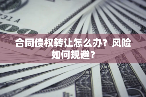 济南合同债权转让怎么办？风险如何规避？