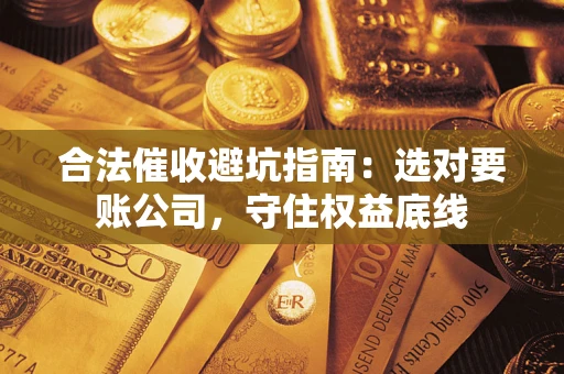 济南合法催收避坑指南：选对要账公司，守住权益底线