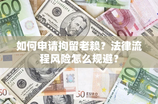 济南如何申请拘留老赖？法律流程风险怎么规避？