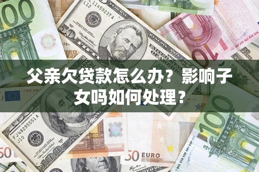 济南父亲欠贷款怎么办？影响子女吗如何处理？