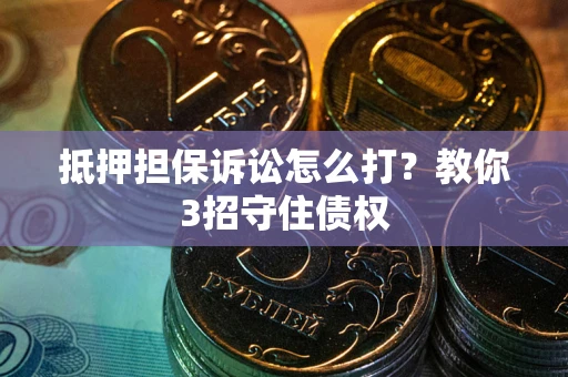 济南抵押担保诉讼怎么打？教你3招守住债权