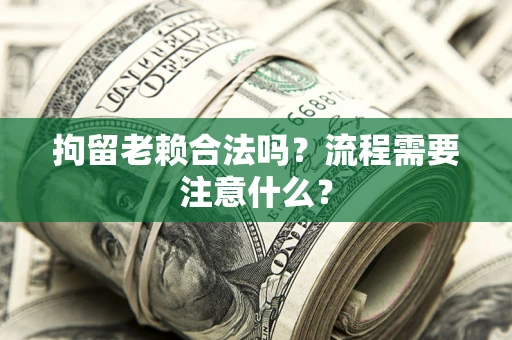 济南拘留老赖合法吗？流程需要注意什么？