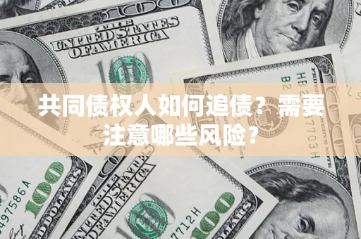 济南共同债权人如何追债？需要注意哪些风险？