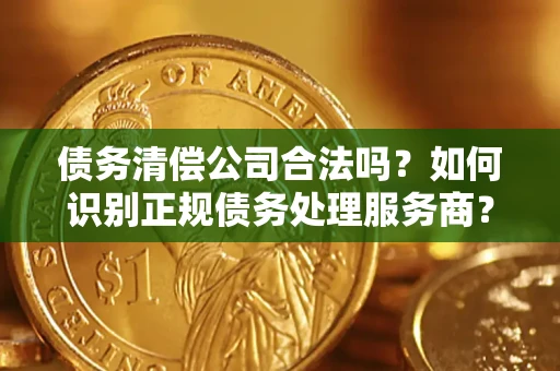 济南债务清偿公司合法吗？如何识别正规债务处理服务商？