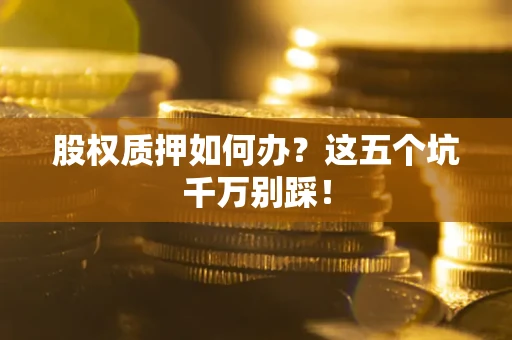 济南股权质押如何办？这五个坑千万别踩！