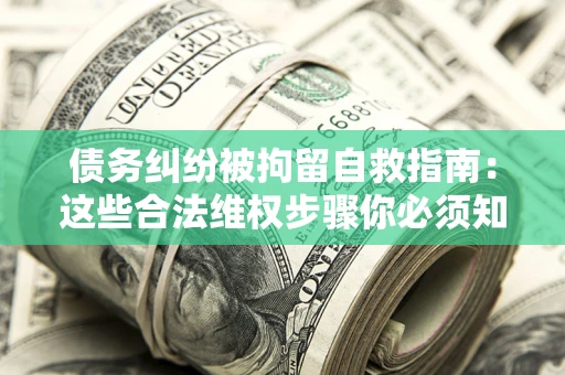 济南债务纠纷被拘留自救指南：这些合法维权步骤你必须知道！