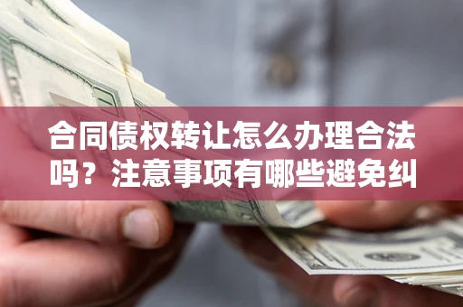 济南合同债权转让怎么办理合法吗？注意事项有哪些避免纠纷？