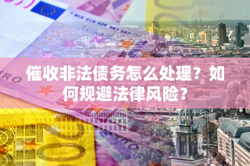 济南催收非法债务怎么处理？如何规避法律风险？