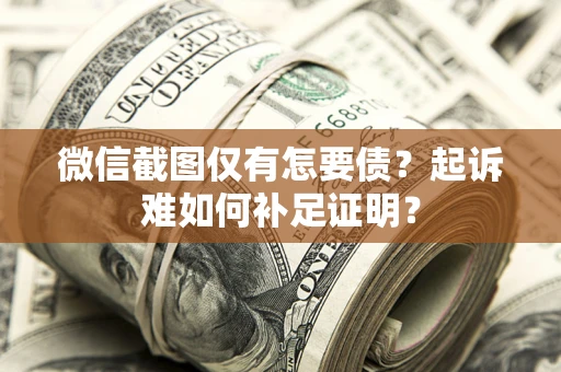 济南微信截图仅有怎要债？起诉难如何补足证明？