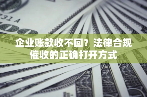 济南企业账款收不回？法律合规催收的正确打开方式