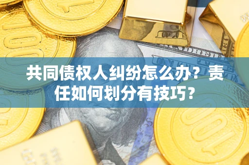 济南共同债权人纠纷怎么办？责任如何划分有技巧？