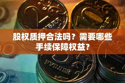 济南股权质押合法吗？需要哪些手续保障权益？