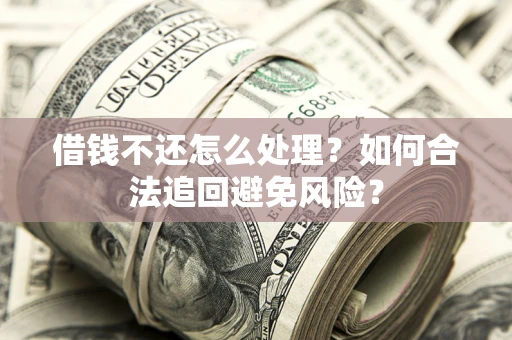 济南借钱不还怎么处理？如何合法追回避免风险？