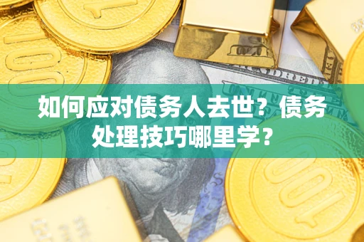 济南如何应对债务人去世？债务处理技巧哪里学？