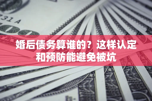 济南婚后债务算谁的？这样认定和预防能避免被坑
