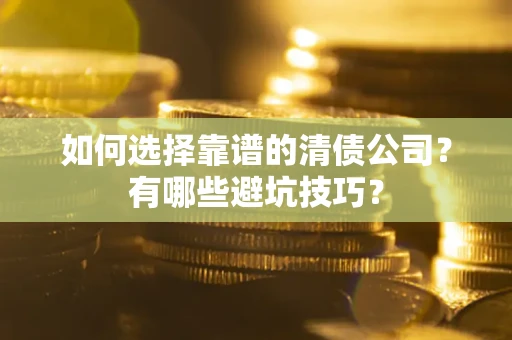 济南如何选择靠谱的清债公司？有哪些避坑技巧？