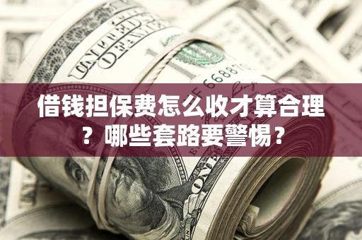 济南借钱担保费怎么收才算合理？哪些套路要警惕？