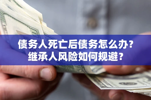 济南债务人死亡后债务怎么办？继承人风险如何规避？