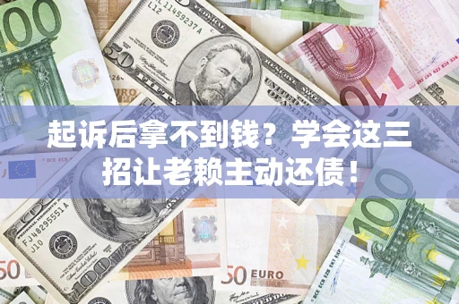 济南起诉后拿不到钱？学会这三招让老赖主动还债！