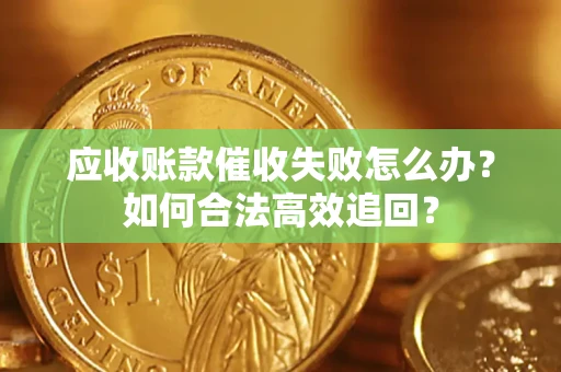 济南应收账款催收失败怎么办？如何合法高效追回？