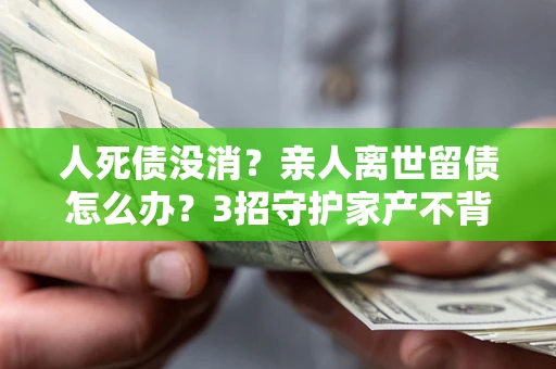济南人死债没消？亲人离世留债怎么办？3招守护家产不背锅
