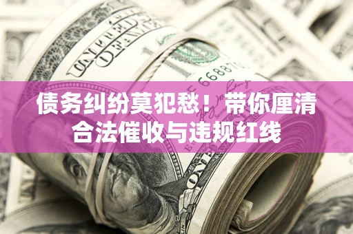 济南债务纠纷莫犯愁！带你厘清合法催收与违规红线