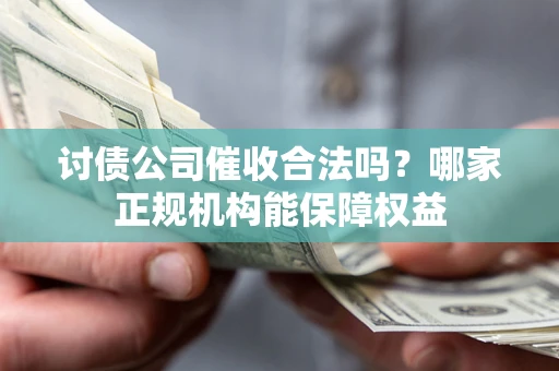济南讨债公司催收合法吗？哪家正规机构能保障权益