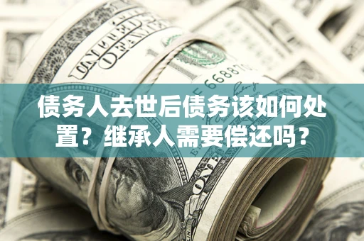 济南债务人去世后债务该如何处置？继承人需要偿还吗？