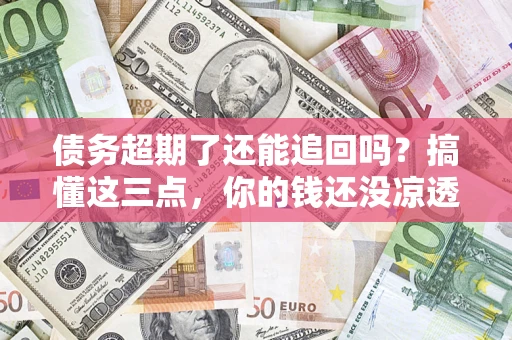 济南债务超期了还能追回吗？搞懂这三点，你的钱还没凉透
