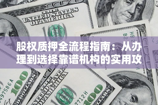 济南股权质押全流程指南：从办理到选择靠谱机构的实用攻略