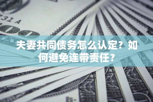 济南夫妻共同债务怎么认定？如何避免连带责任？