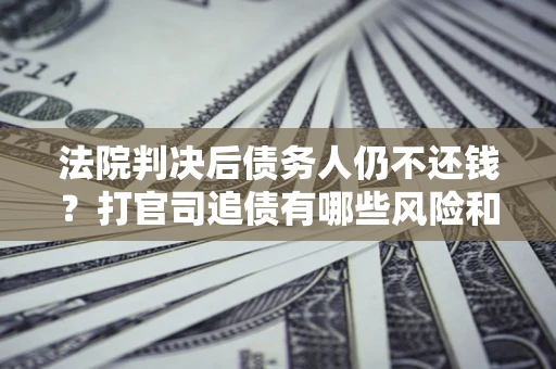 济南法院判决后债务人仍不还钱？打官司追债有哪些风险和技巧？