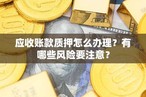 济南应收账款质押怎么办理？有哪些风险要注意？