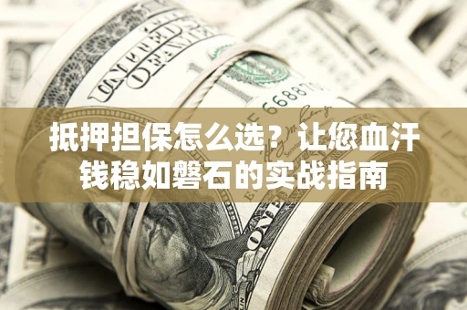 济南抵押担保怎么选？让您血汗钱稳如磐石的实战指南