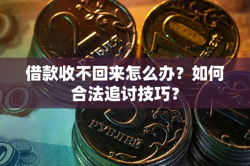 济南借款收不回来怎么办？如何合法追讨技巧？