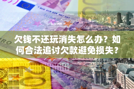 济南欠钱不还玩消失怎么办?如何合法追讨欠款避免损失? 济南欠钱不还玩消失怎么办?如何合法追讨欠款避免损失?
