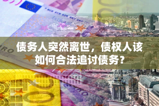济南债务人突然离世，债权人该如何合法追讨债务？