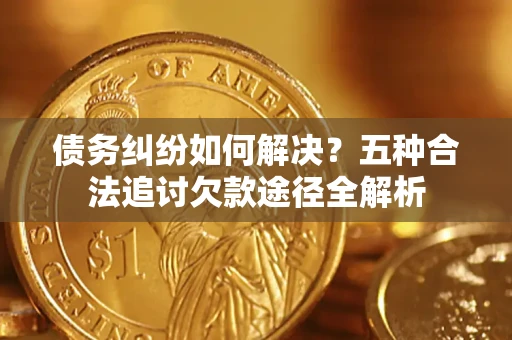 济南债务纠纷如何解决？五种合法追讨欠款途径全解析