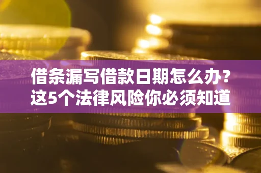 济南借条漏写借款日期怎么办？这5个法律风险你必须知道