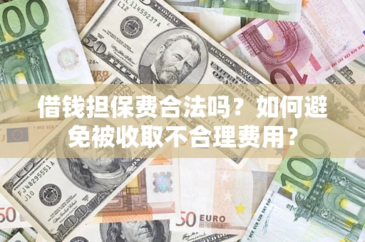 济南借钱担保费合法吗？如何避免被收取不合理费用？