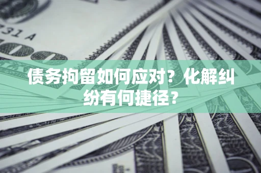 济南债务拘留如何应对？化解纠纷有何捷径？