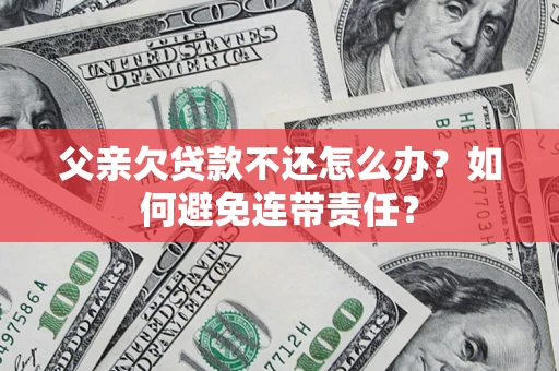 济南父亲欠贷款不还怎么办？如何避免连带责任？