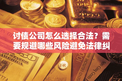 济南讨债公司怎么选择合法?需要规避哪些风险避免法律纠纷? 济南讨债公司怎么选择合法?需要规避哪些风险避免法律纠纷?