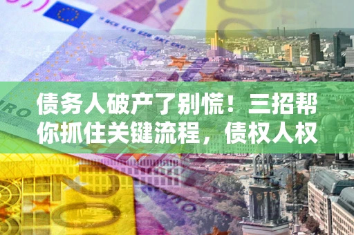济南债务人破产了别慌！三招帮你抓住关键流程，债权人权益不再缩水