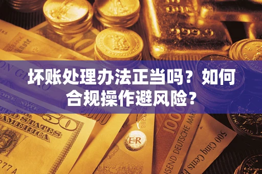 济南坏账处理办法正当吗？如何合规操作避风险？