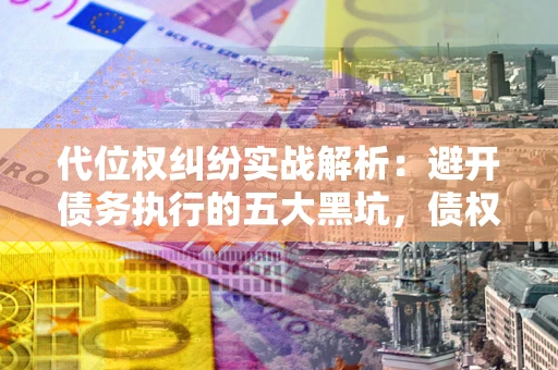 济南代位权纠纷实战解析：避开债务执行的五大黑坑，债权人必看指南