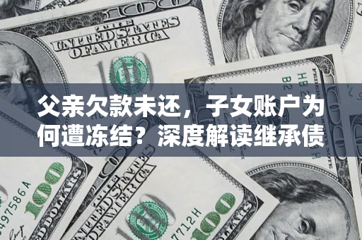 济南父亲欠款未还，子女账户为何遭冻结？深度解读继承债务迷局