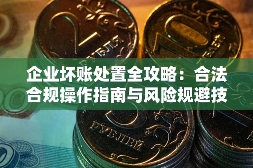 济南企业坏账处置全攻略：合法合规操作指南与风险规避技巧解析